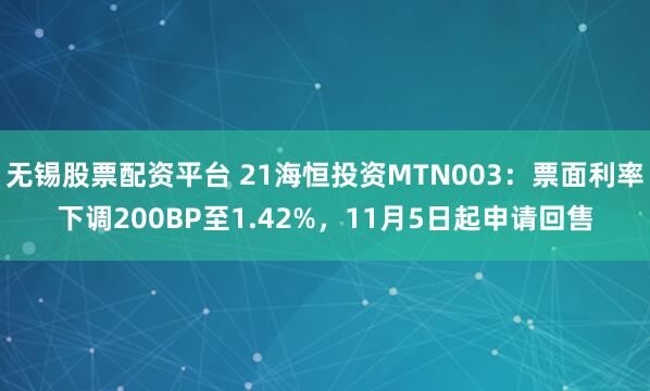 无锡股票配资平台 21海恒投资MTN003：票面利率下调200BP至1.42%，11月5日起申请回售