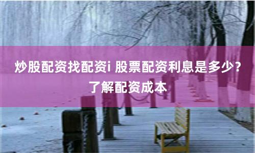 炒股配资找配资i 股票配资利息是多少？了解配资成本