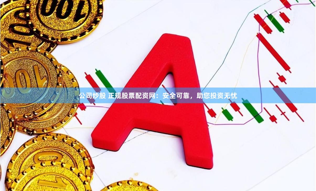 公司炒股 正规股票配资网：安全可靠，助您投资无忧