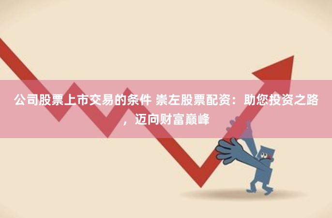 公司股票上市交易的条件 崇左股票配资:助您投资之路,迈向财富巅峰