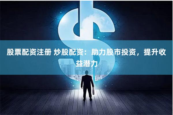 股票配资注册 炒股配资：助力股市投资，提升收益潜力