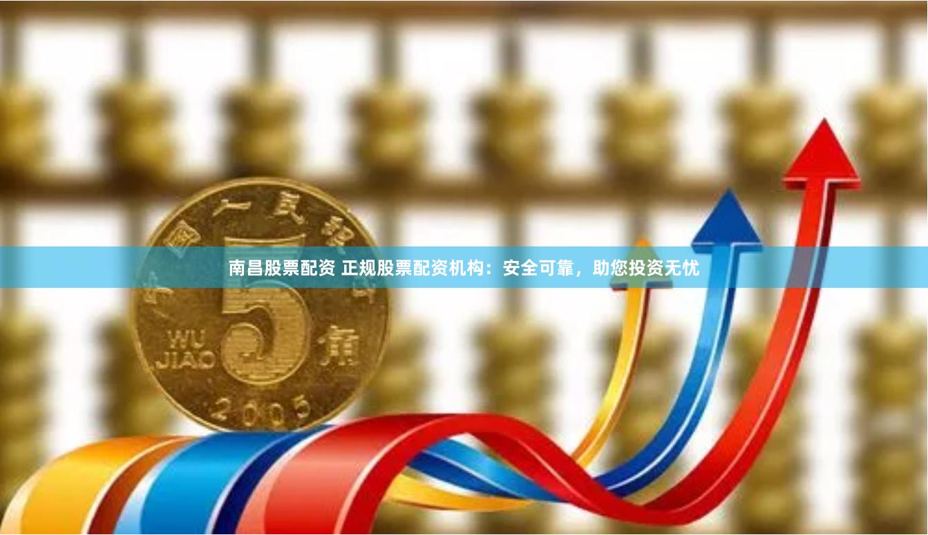 南昌股票配资 正规股票配资机构：安全可靠，助您投资无忧