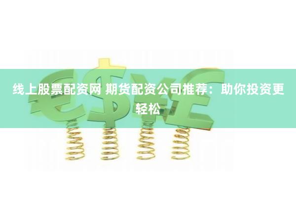 线上股票配资网 期货配资公司推荐：助你投资更轻松