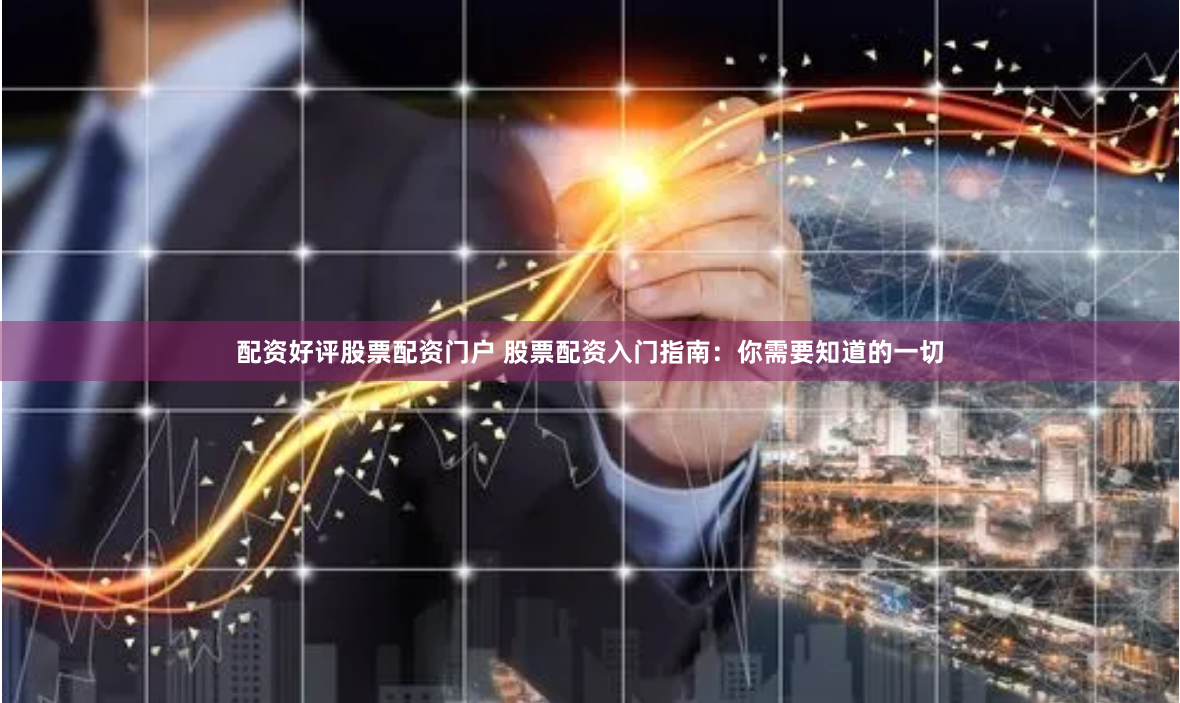 配资好评股票配资门户 股票配资入门指南：你需要知道的一切