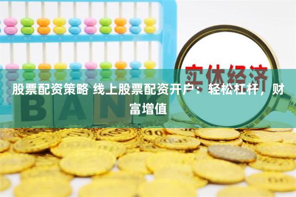 股票配资策略 线上股票配资开户：轻松杠杆，财富增值