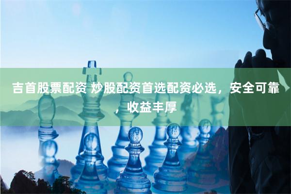 吉首股票配资 炒股配资首选配资必选，安全可靠，收益丰厚