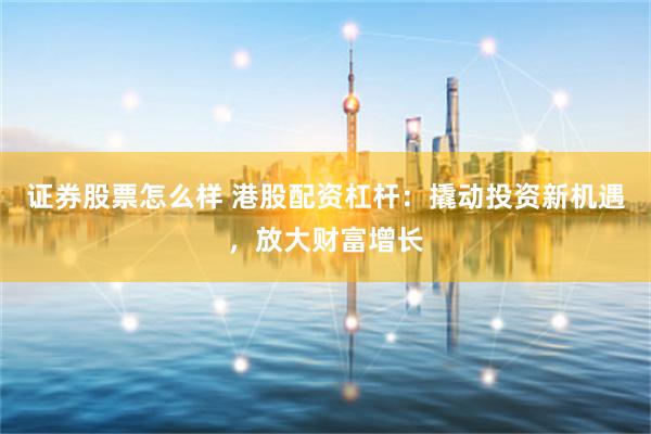 证券股票怎么样 港股配资杠杆：撬动投资新机遇，放大财富增长