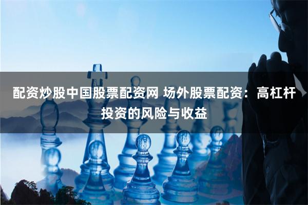 配资炒股中国股票配资网 场外股票配资:高杠杆投资的风险与收益