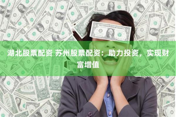 湖北股票配资 苏州股票配资：助力投资，实现财富增值