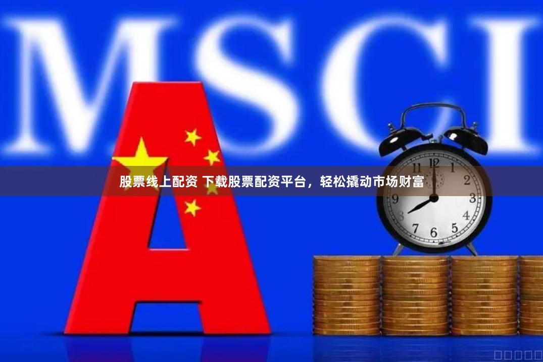 股票线上配资 下载股票配资平台，轻松撬动市场财富