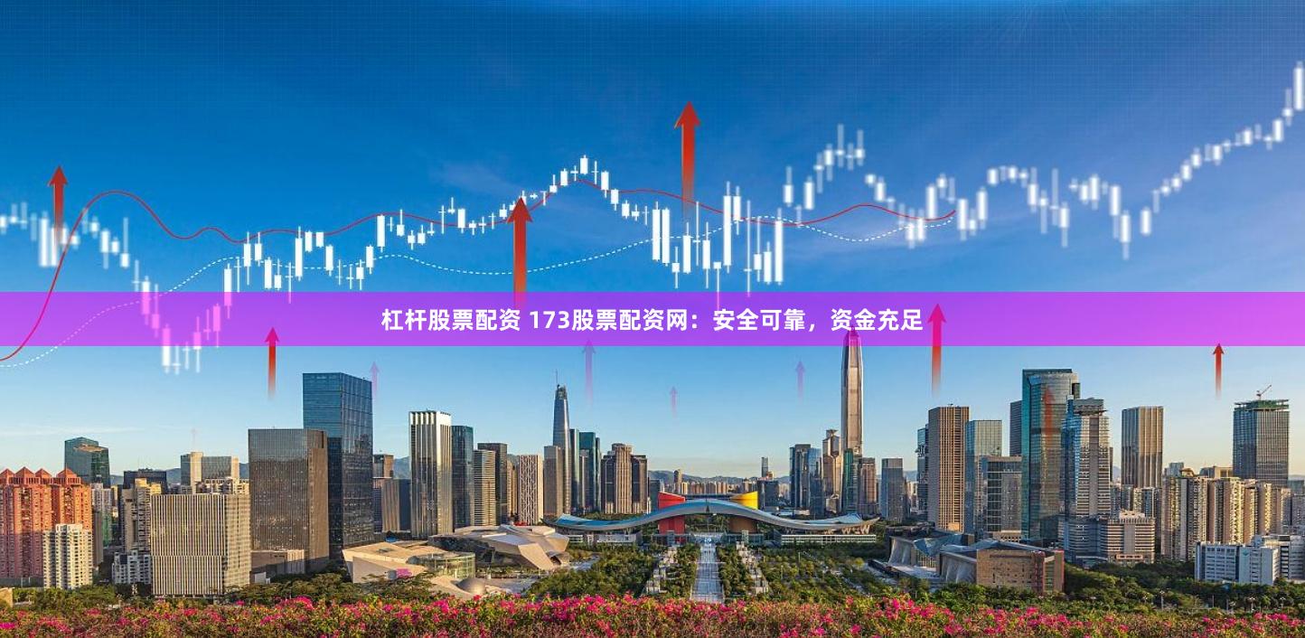杠杆股票配资 173股票配资网：安全可靠，资金充足