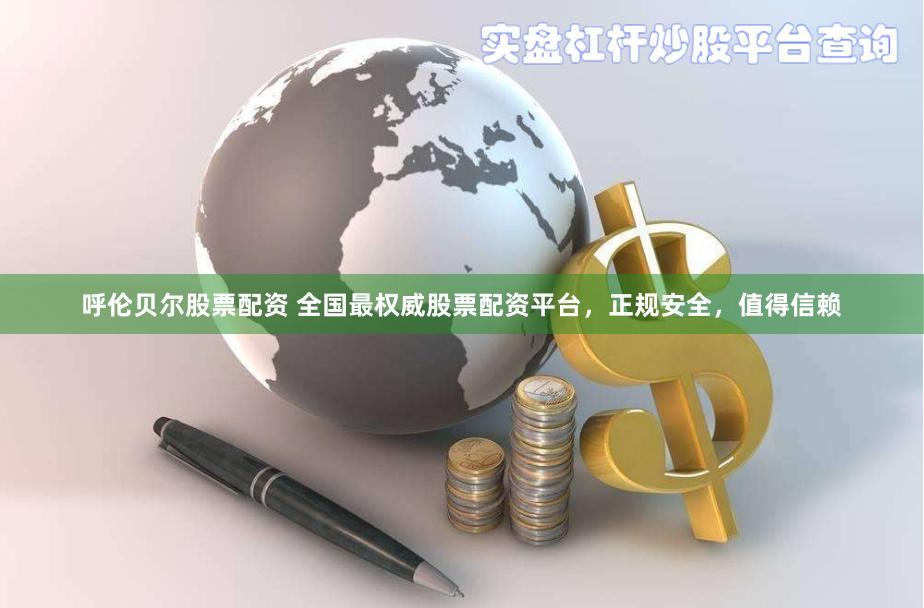 呼伦贝尔股票配资 全国最权威股票配资平台，正规安全，值得信赖
