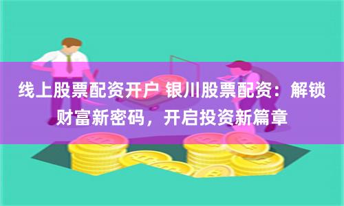 线上股票配资开户 银川股票配资：解锁财富新密码，开启投资新篇章