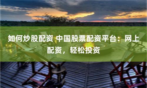如何炒股配资 中国股票配资平台：网上配资，轻松投资