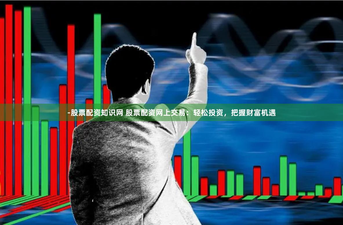 -股票配资知识网 股票配资网上交易：轻松投资，把握财富机遇