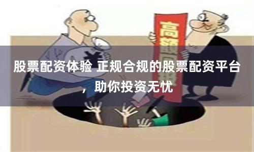 股票配资体验 正规合规的股票配资平台，助你投资无忧