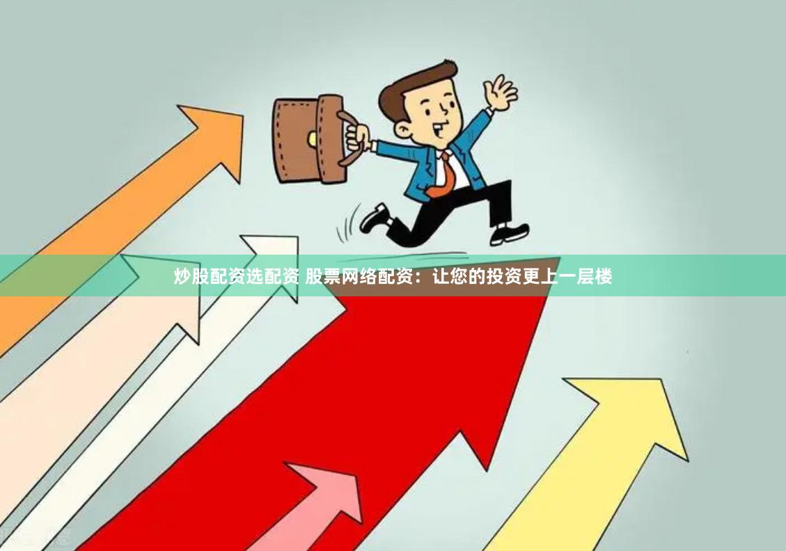 炒股配资选配资 股票网络配资：让您的投资更上一层楼