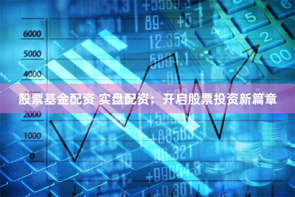 股票基金配资 实盘配资：开启股票投资新篇章