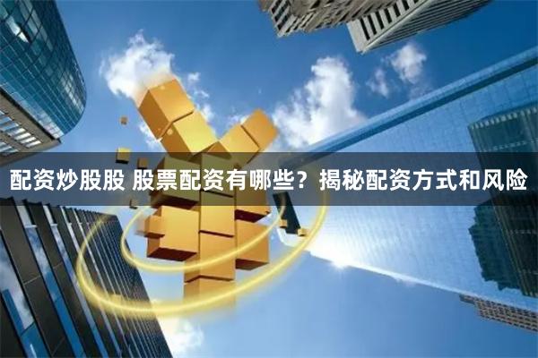 配资炒股股 股票配资有哪些？揭秘配资方式和风险