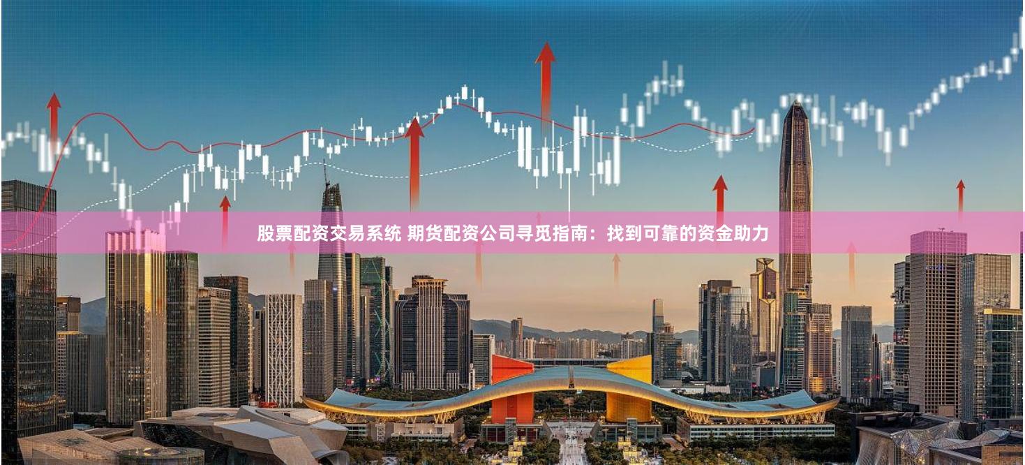 股票配资交易系统 期货配资公司寻觅指南：找到可靠的资金助力