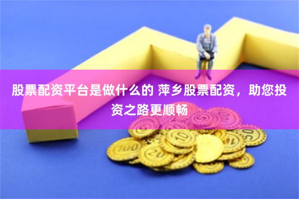 股票配资平台是做什么的 萍乡股票配资，助您投资之路更顺畅
