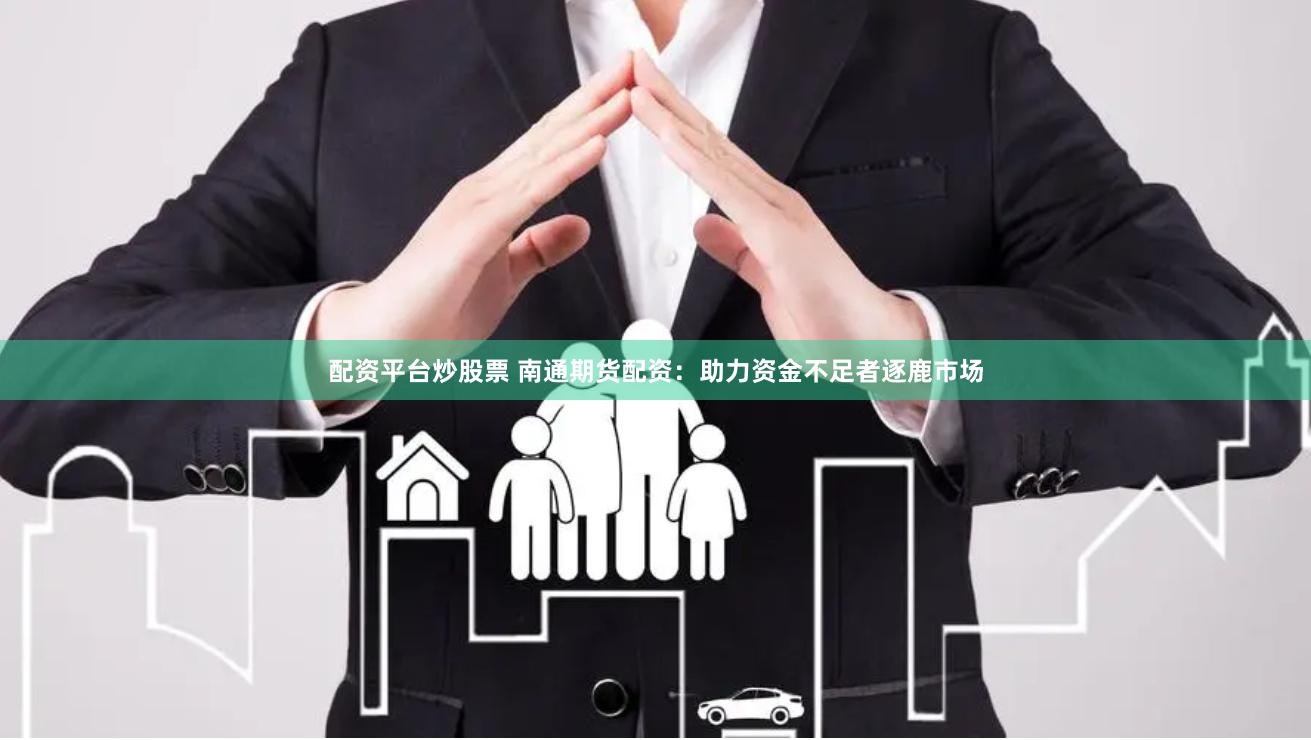 配资平台炒股票 南通期货配资：助力资金不足者逐鹿市场