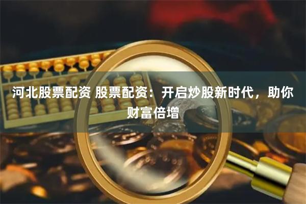 河北股票配资 股票配资：开启炒股新时代，助你财富倍增