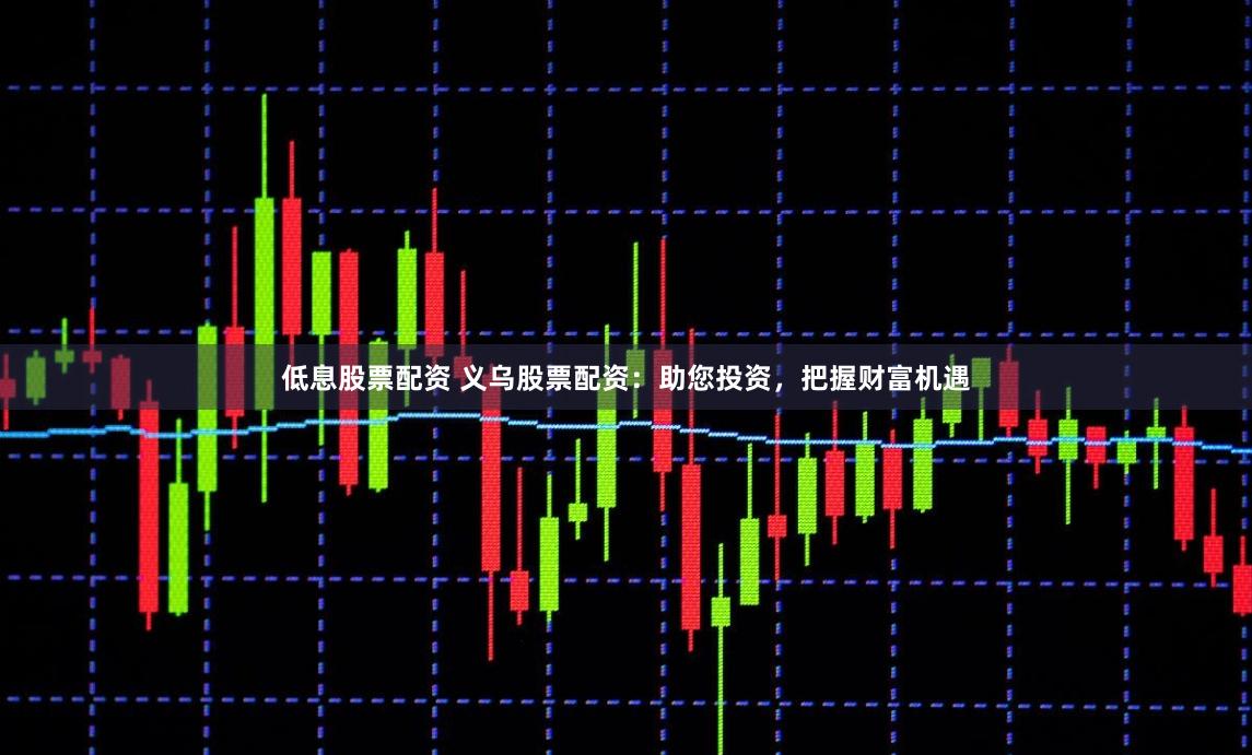 低息股票配资 义乌股票配资：助您投资，把握财富机遇