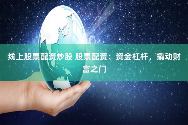 线上股票配资炒股 股票配资：资金杠杆，撬动财富之门