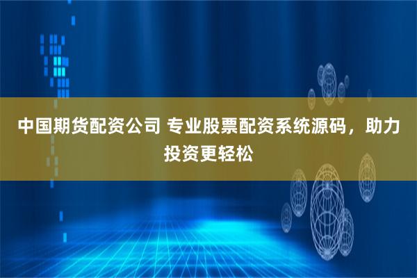 中国期货配资公司 专业股票配资系统源码，助力投资更轻松