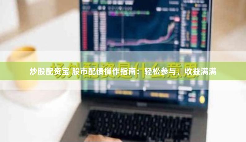 炒股配资宝 股市配债操作指南：轻松参与，收益满满