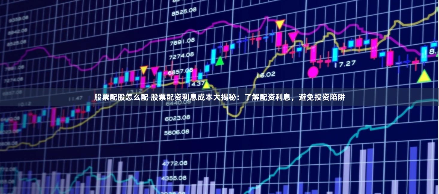 股票配股怎么配 股票配资利息成本大揭秘：了解配资利息，避免投资陷阱
