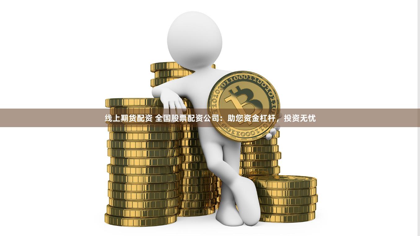 线上期货配资 全国股票配资公司：助您资金杠杆，投资无忧