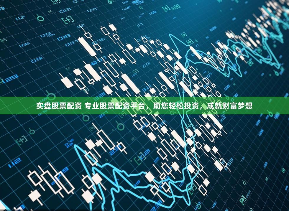 实盘股票配资 专业股票配资平台，助您轻松投资，成就财富梦想