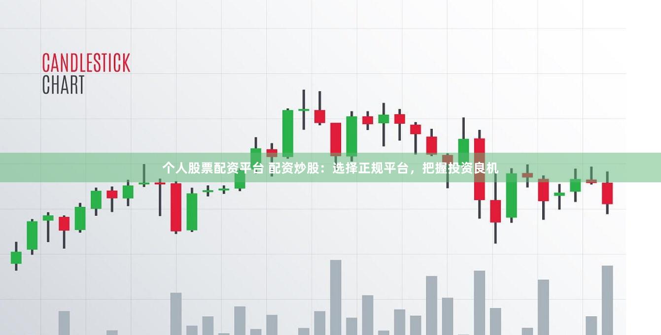 个人股票配资平台 配资炒股：选择正规平台，把握投资良机
