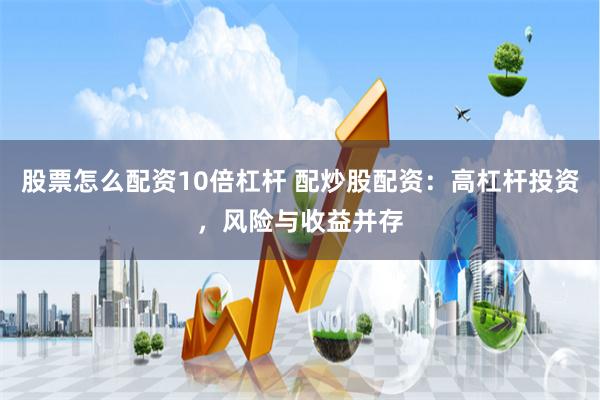 股票怎么配资10倍杠杆 配炒股配资：高杠杆投资，风险与收益并存