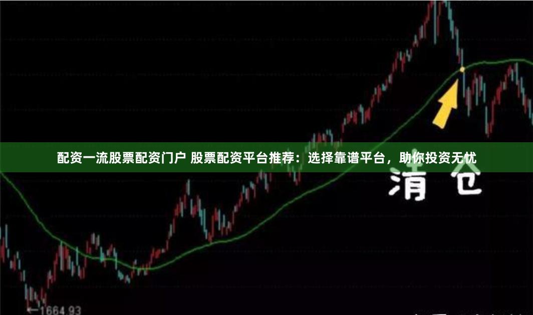 配资一流股票配资门户 股票配资平台推荐：选择靠谱平台，助你投资无忧