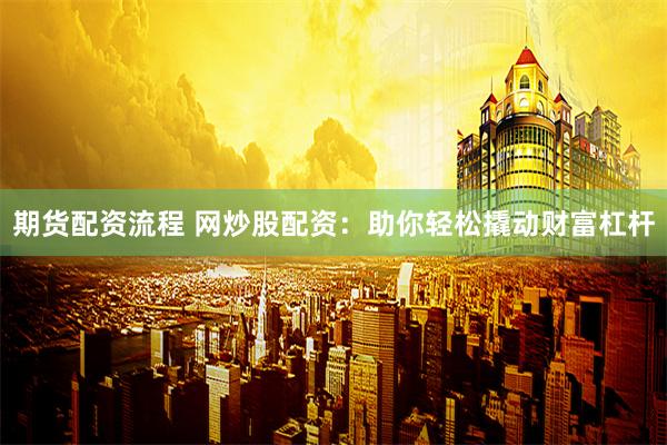 期货配资流程 网炒股配资：助你轻松撬动财富杠杆