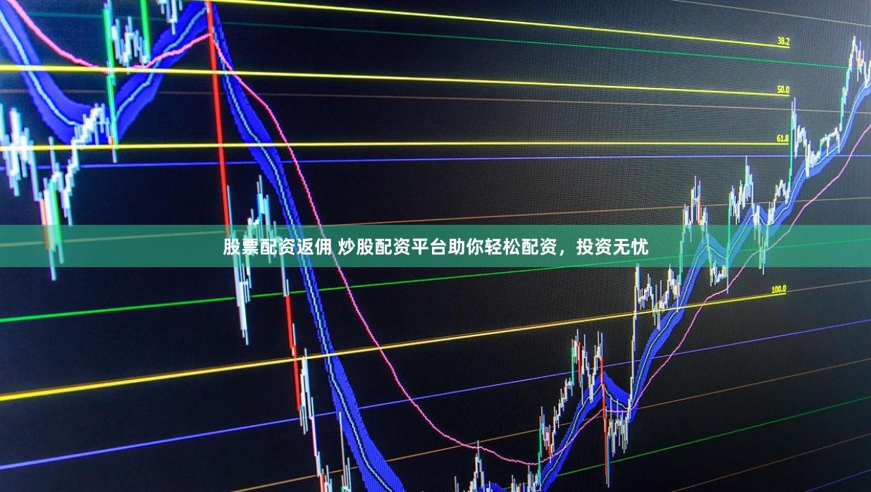 股票配资返佣 炒股配资平台助你轻松配资，投资无忧