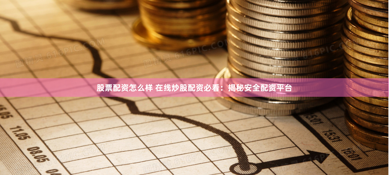 股票配资怎么样 在线炒股配资必看：揭秘安全配资平台