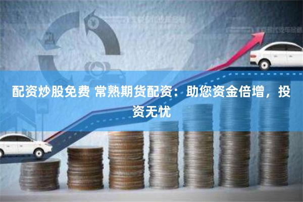配资炒股免费 常熟期货配资：助您资金倍增，投资无忧