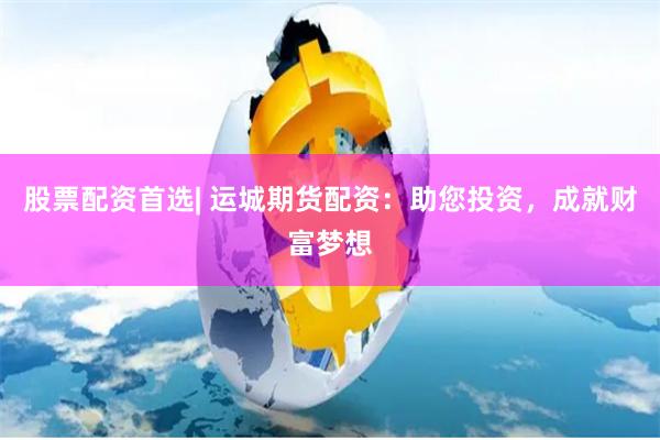 股票配资首选| 运城期货配资：助您投资，成就财富梦想