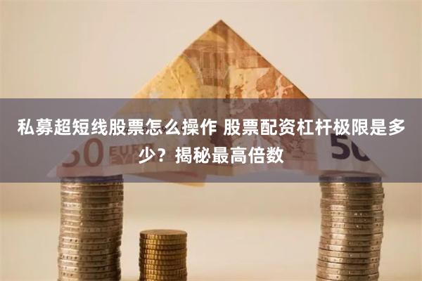 私募超短线股票怎么操作 股票配资杠杆极限是多少？揭秘最高倍数