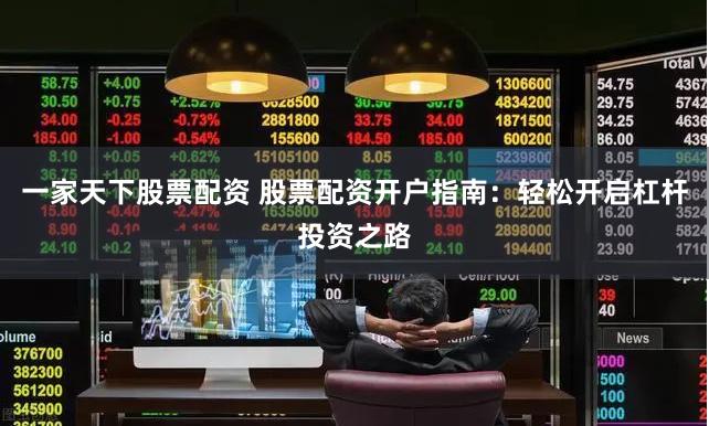 一家天下股票配资 股票配资开户指南：轻松开启杠杆投资之路