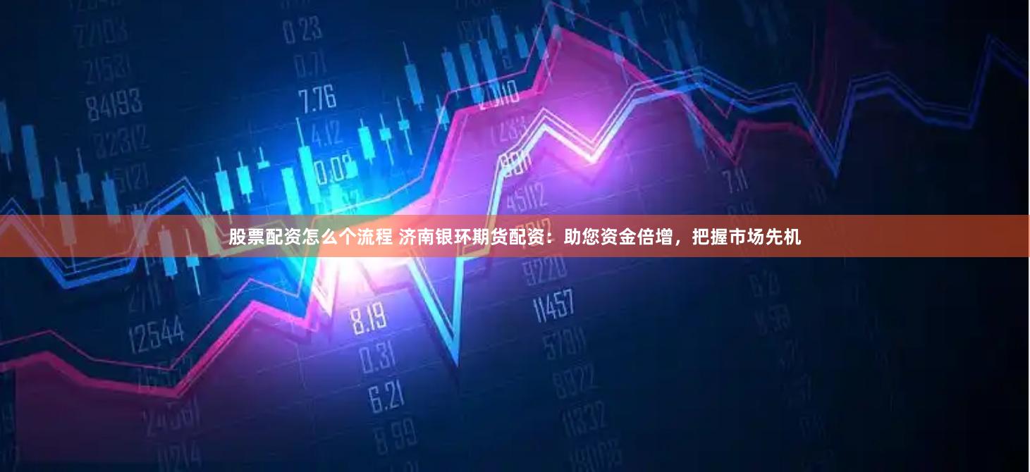 股票配资怎么个流程 济南银环期货配资：助您资金倍增，把握市场先机