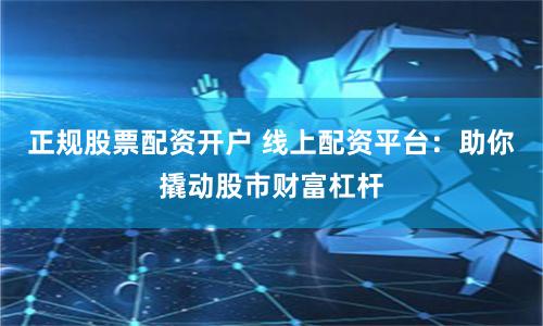 正规股票配资开户 线上配资平台：助你撬动股市财富杠杆