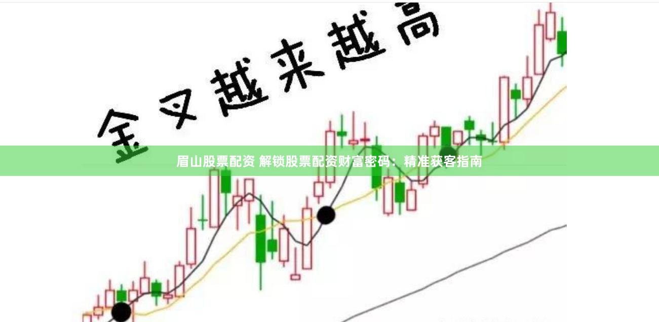 眉山股票配资 解锁股票配资财富密码：精准获客指南
