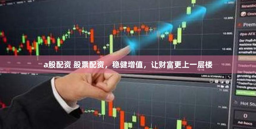 a股配资 股票配资，稳健增值，让财富更上一层楼