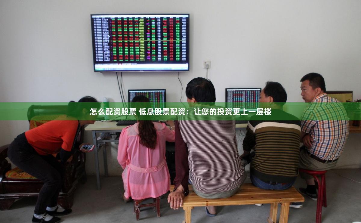 怎么配资股票 低息股票配资：让您的投资更上一层楼