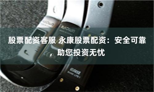 股票配资客服 永康股票配资：安全可靠，助您投资无忧